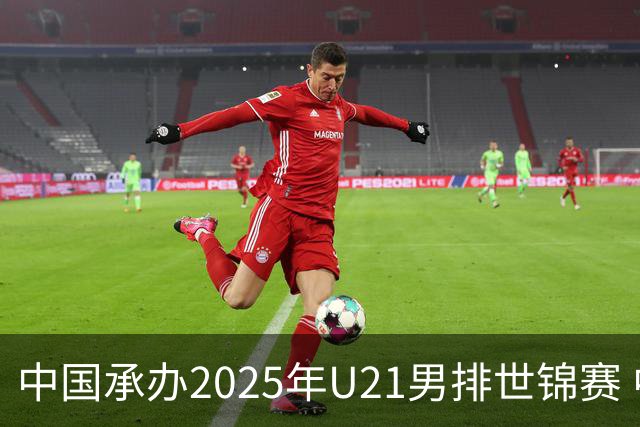 中国承办2025年U21男排世锦赛 中青队获参赛资格