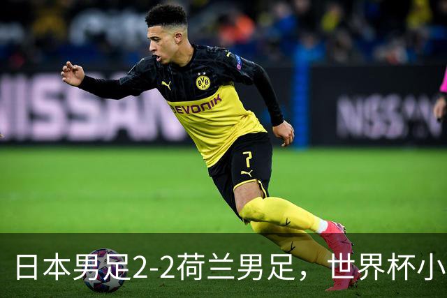 日本男足2-2荷兰男足，世界杯小组赛各得1分，惊心动魄的逆转