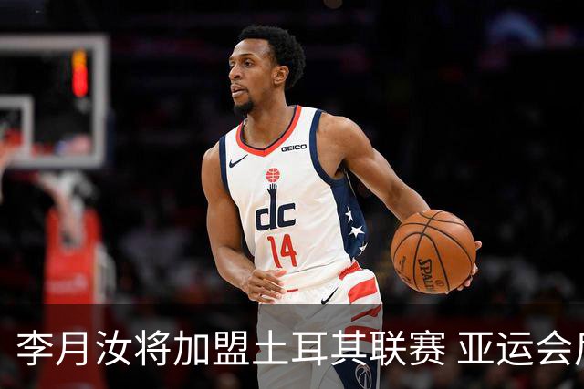 李月汝将加盟土耳其联赛 亚运会后出征新赛季